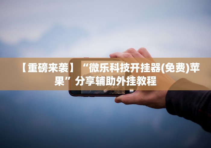 【重磅来袭】“微乐科技开挂器(免费)苹果”分享辅助外挂教程