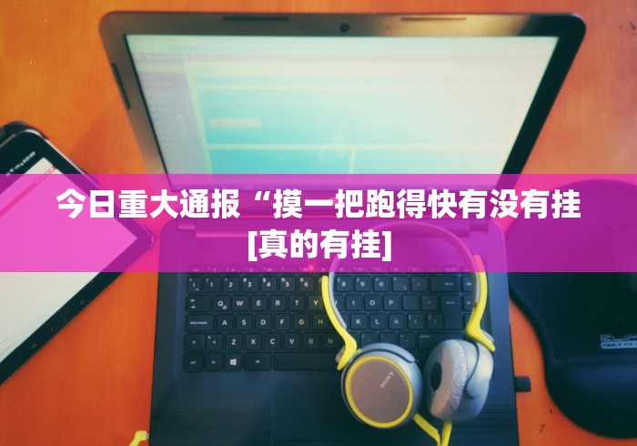 今日重大通报“摸一把跑得快有没有挂[真的有挂]