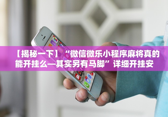 【揭秘一下】“微信微乐小程序麻将真的能开挂么—其实另有马脚	”详细开挂安装教程