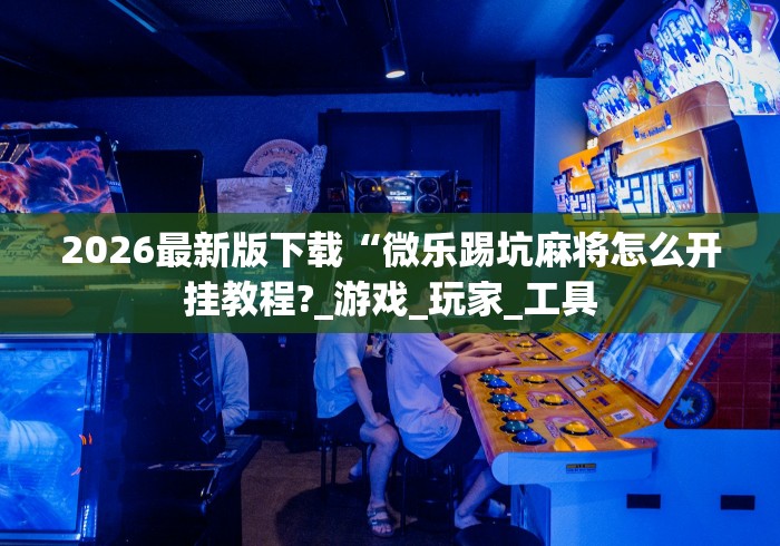 2026最新版下载“微乐踢坑麻将怎么开挂教程?_游戏_玩家_工具
