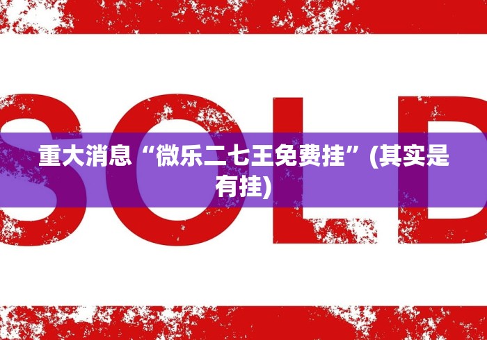 重大消息“微乐二七王免费挂”(其实是有挂)
