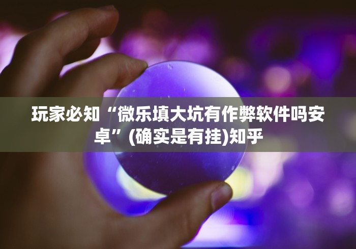 玩家必知“微乐填大坑有作弊软件吗安卓	”(确实是有挂)知乎