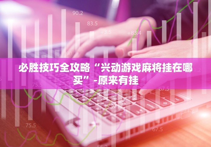 必胜技巧全攻略“兴动游戏麻将挂在哪买”-原来有挂