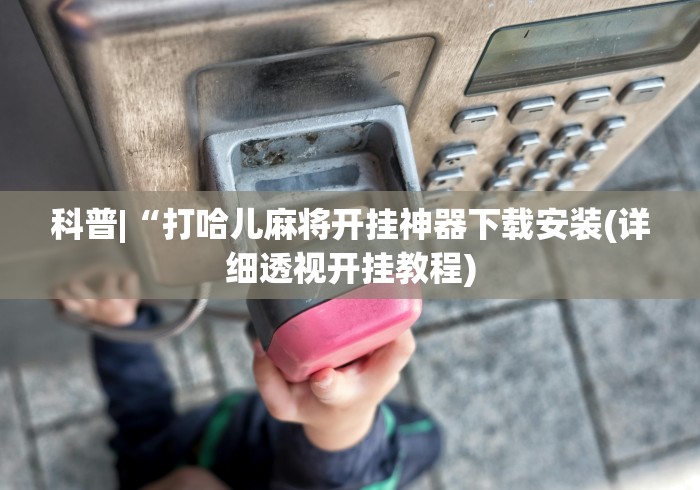 科普|“打哈儿麻将开挂神器下载安装(详细透视开挂教程)