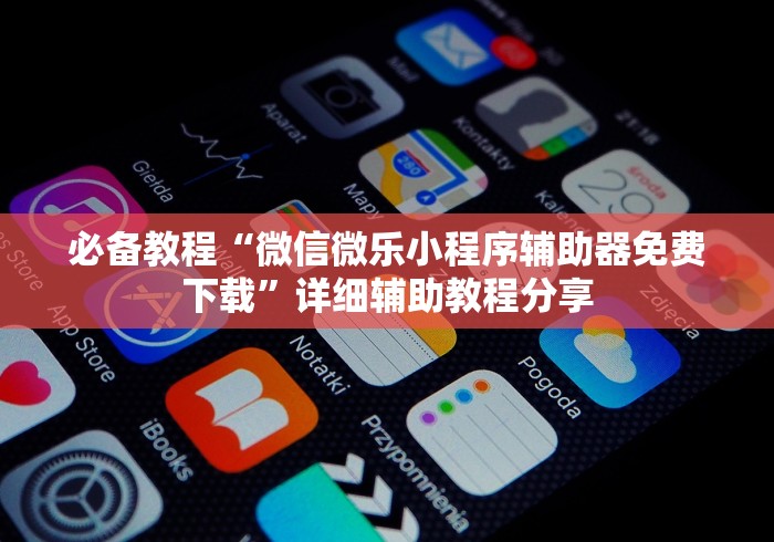必备教程“微信微乐小程序辅助器免费下载	”详细辅助教程分享