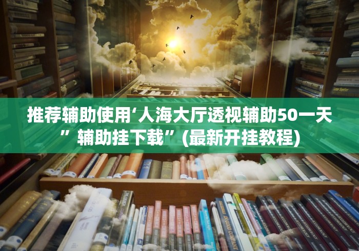 推荐辅助使用‘人海大厅透视辅助50一天	”辅助挂下载”(最新开挂教程)