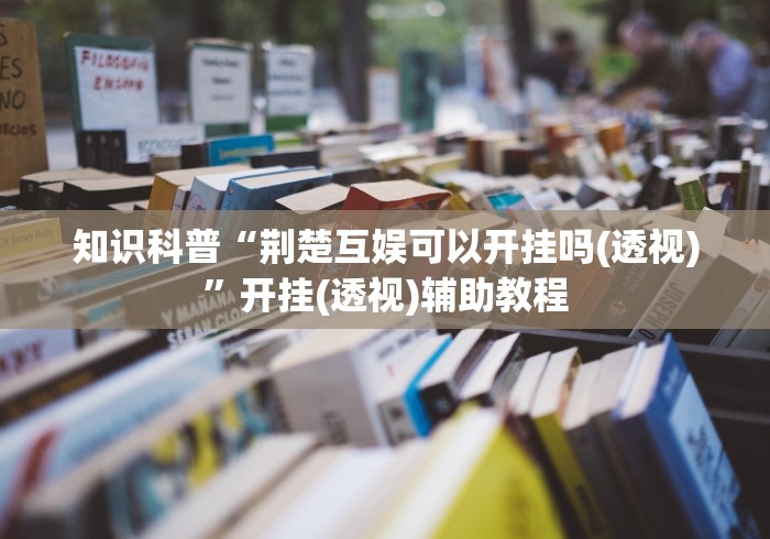 知识科普“荆楚互娱可以开挂吗(透视)	”开挂(透视)辅助教程