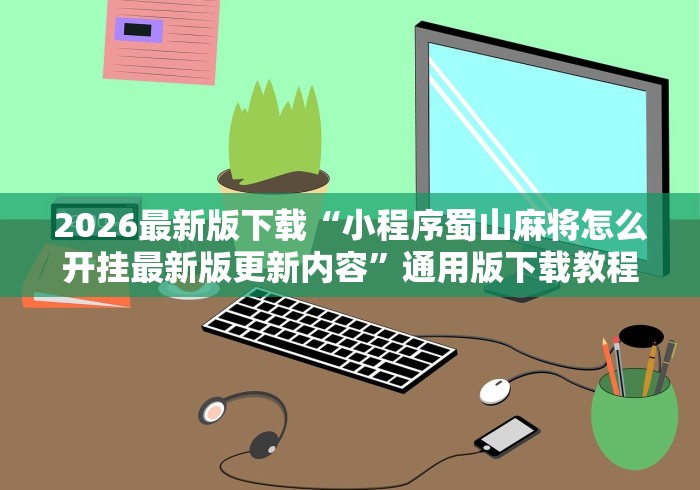 2026最新版下载“小程序蜀山麻将怎么开挂最新版更新内容	”通用版下载教程！
