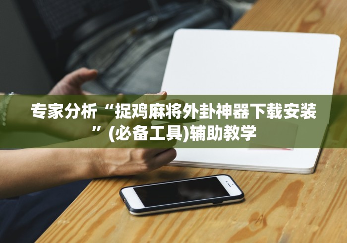 专家分析“捉鸡麻将外卦神器下载安装	”(必备工具)辅助教学
