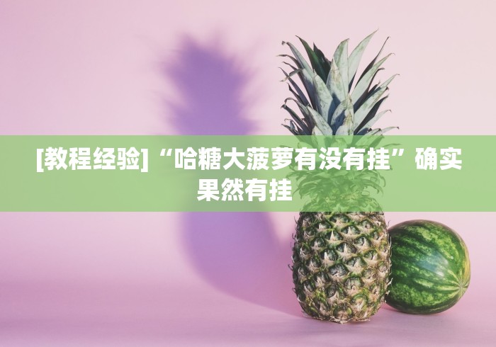 [教程经验]“哈糖大菠萝有没有挂”确实果然有挂 