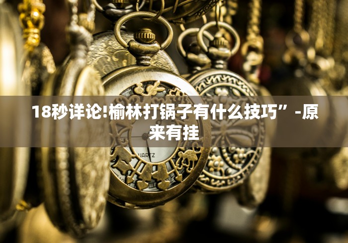 18秒详论!榆林打锅子有什么技巧	”-原来有挂