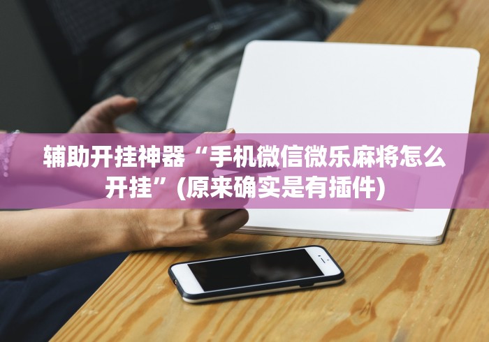 辅助开挂神器“手机微信微乐麻将怎么开挂”(原来确实是有插件)