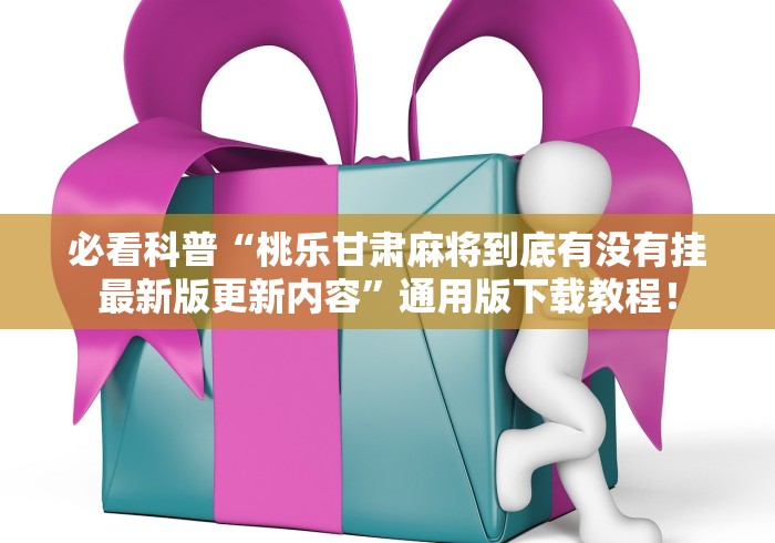 必看科普“桃乐甘肃麻将到底有没有挂最新版更新内容”通用版下载教程！