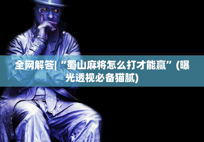 全网解答|“蜀山麻将怎么打才能赢”(曝光透视必备猫腻)