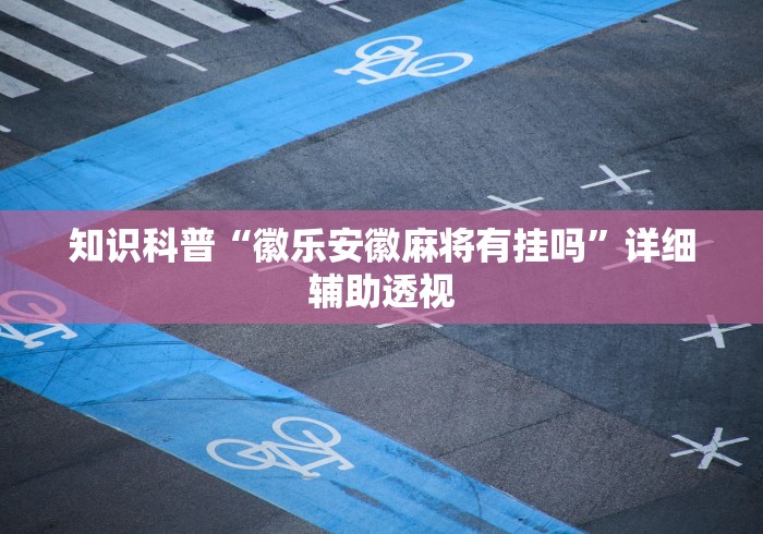 知识科普“徽乐安徽麻将有挂吗”详细辅助透视