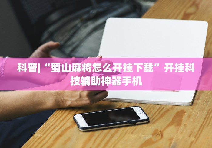 科普|“蜀山麻将怎么开挂下载”开挂科技辅助神器手机