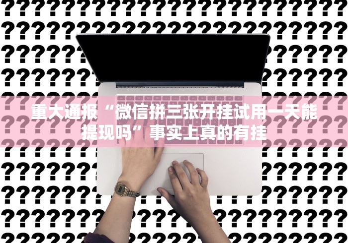 重大通报“微信拼三张开挂试用一天能提现吗”事实上真的有挂