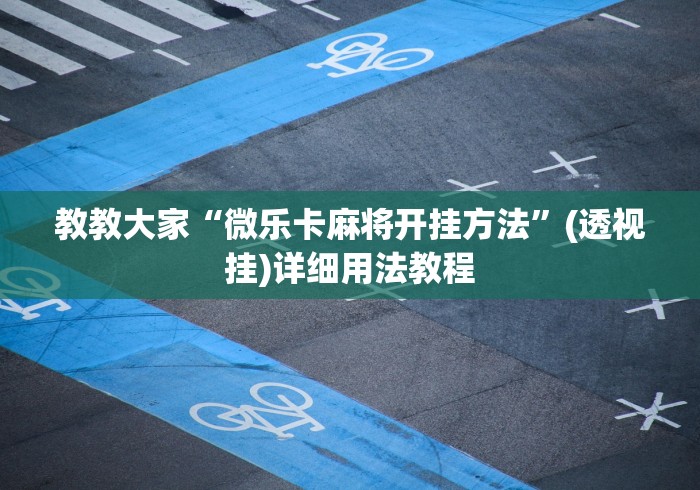 教教大家“微乐卡麻将开挂方法”(透视挂)详细用法教程