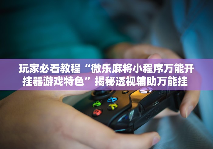 玩家必看教程“微乐麻将小程序万能开挂器游戏特色”揭秘透视辅助万能挂 