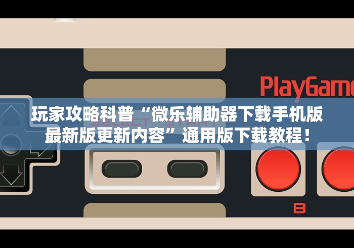 玩家攻略科普“微乐辅助器下载手机版最新版更新内容	”通用版下载教程！