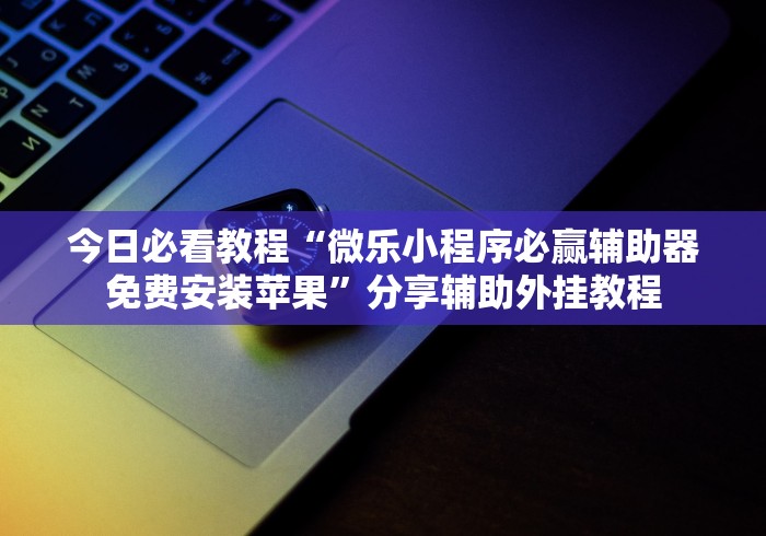 今日必看教程“微乐小程序必赢辅助器免费安装苹果”分享辅助外挂教程