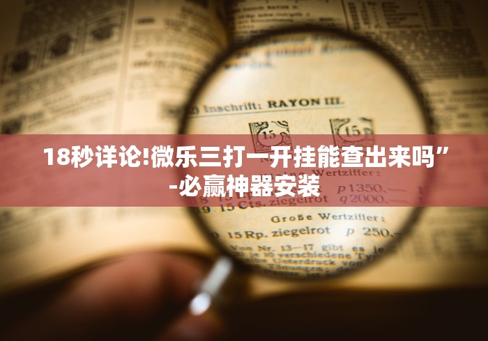 18秒详论!微乐三打一开挂能查出来吗	”-必赢神器安装
