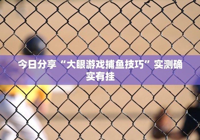 今日分享“大眼游戏捕鱼技巧	”实测确实有挂