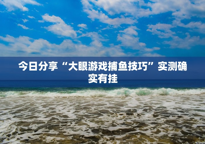 今日分享“大眼游戏捕鱼技巧”实测确实有挂
