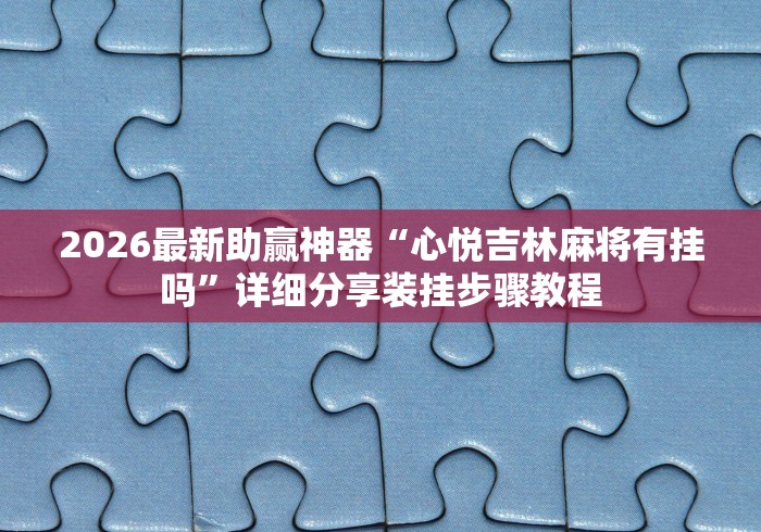 2026最新助赢神器“心悦吉林麻将有挂吗”详细分享装挂步骤教程