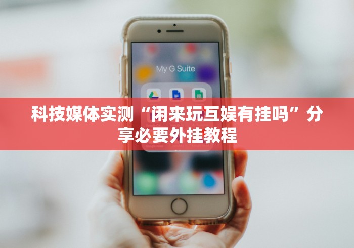 科技媒体实测“闲来玩互娱有挂吗”分享必要外挂教程
