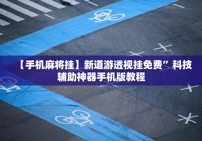 【手机麻将挂】新道游透视挂免费”科技辅助神器手机版教程