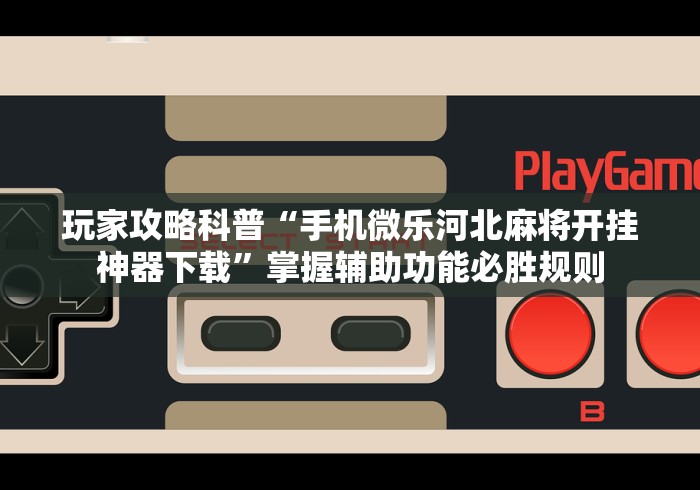 玩家攻略科普“手机微乐河北麻将开挂神器下载”掌握辅助功能必胜规则