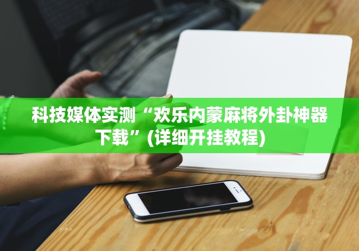 科技媒体实测“欢乐内蒙麻将外卦神器下载”(详细开挂教程)