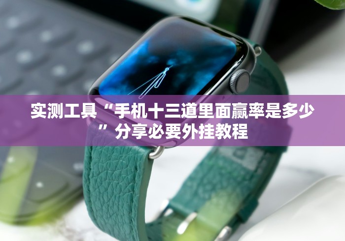 实测工具“手机十三道里面赢率是多少”分享必要外挂教程