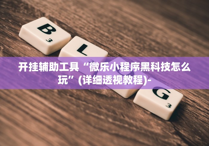 开挂辅助工具“微乐小程序黑科技怎么玩	”(详细透视教程)-