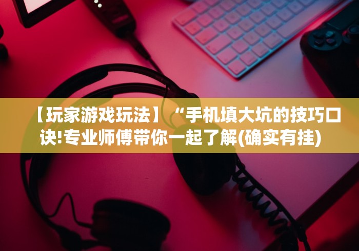 【玩家游戏玩法】“手机填大坑的技巧口诀!专业师傅带你一起了解(确实有挂)