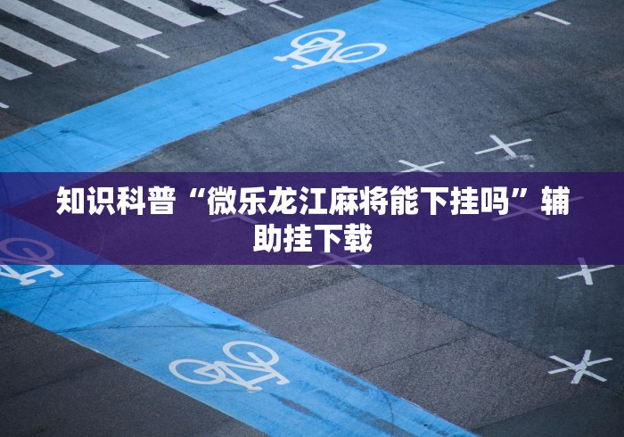 知识科普“微乐龙江麻将能下挂吗”辅助挂下载