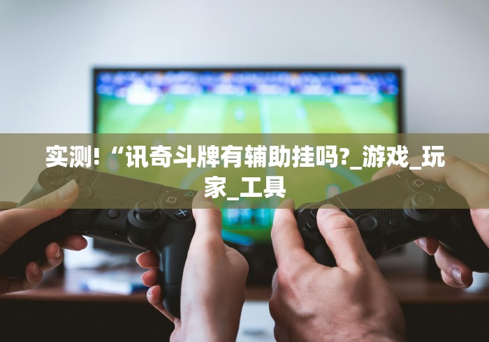 实测!“讯奇斗牌有辅助挂吗?_游戏_玩家_工具 实测!“讯奇斗牌有辅助挂吗?_游戏_玩家_工具