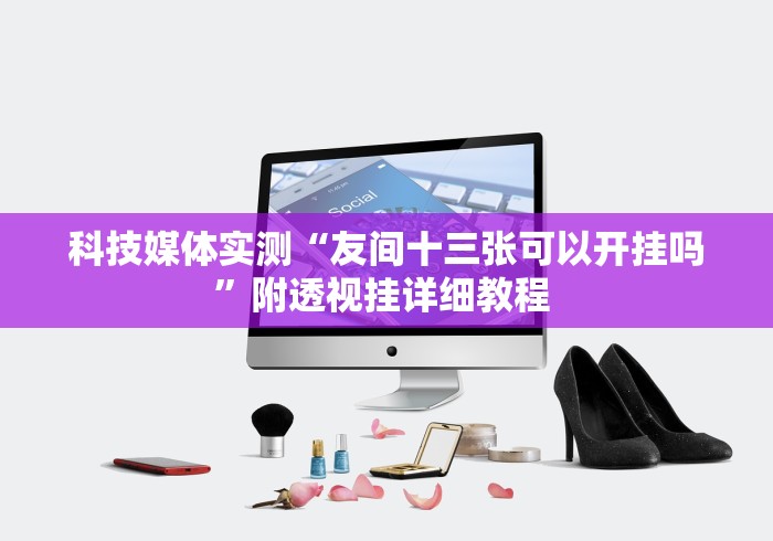 科技媒体实测“友间十三张可以开挂吗”附透视挂详细教程 