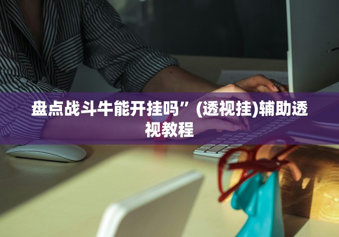 盘点战斗牛能开挂吗”(透视挂)辅助透视教程