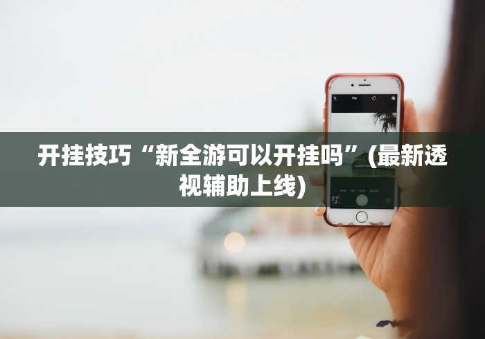 开挂技巧“新全游可以开挂吗	”(最新透视辅助上线)