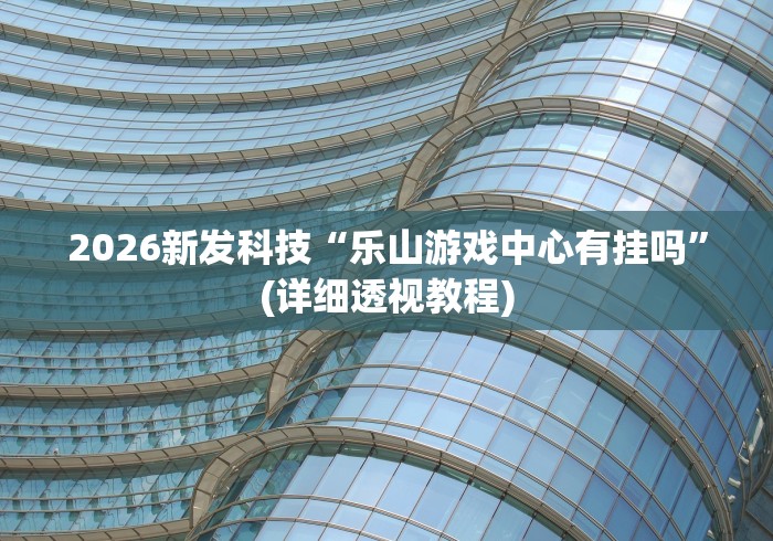 2026新发科技“乐山游戏中心有挂吗	”(详细透视教程)
