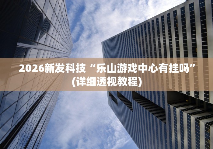 2026新发科技“乐山游戏中心有挂吗”(详细透视教程)