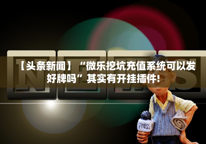 【头条新闻】“微乐挖坑充值系统可以发好牌吗”其实有开挂插件!