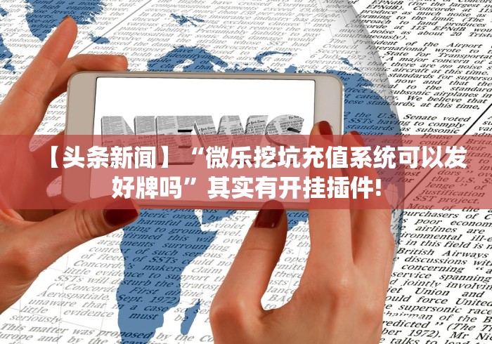 【头条新闻】“微乐挖坑充值系统可以发好牌吗	”其实有开挂插件!