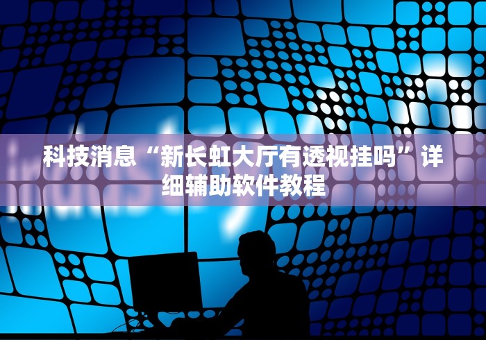 科技消息“新长虹大厅有透视挂吗”详细辅助软件教程
