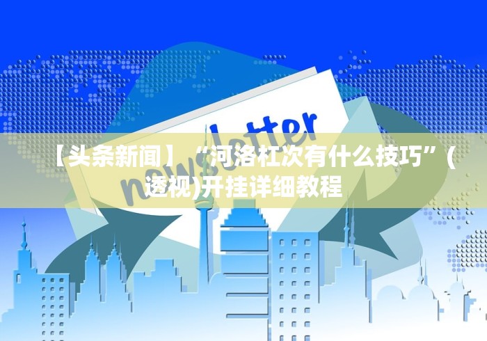 【头条新闻】“河洛杠次有什么技巧”(透视)开挂详细教程
