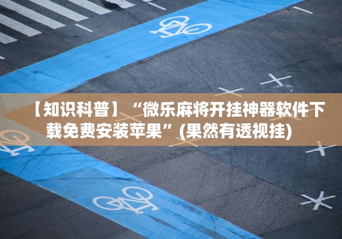 【知识科普】“微乐麻将开挂神器软件下载免费安装苹果	”(果然有透视挂) 