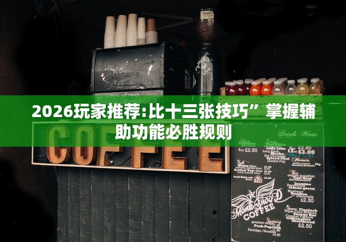 2026玩家推荐:比十三张技巧”掌握辅助功能必胜规则