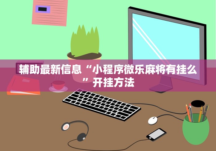 辅助最新信息“小程序微乐麻将有挂么”开挂方法